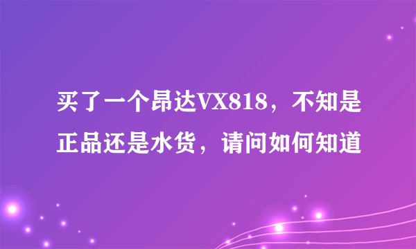 买了一个昂达VX818，不知是正品还是水货，请问如何知道