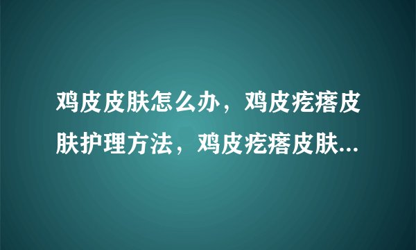鸡皮皮肤怎么办，鸡皮疙瘩皮肤护理方法，鸡皮疙瘩皮肤怎么办，美容护肤去鸡皮疙瘩不留情