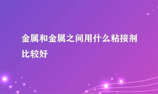 金属和金属之间用什么粘接剂比较好