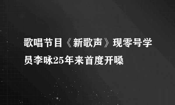 歌唱节目《新歌声》现零号学员李咏25年来首度开嗓