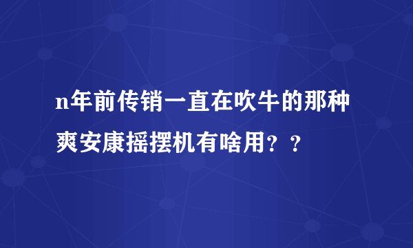 n年前传销一直在吹牛的那种爽安康摇摆机有啥用？？