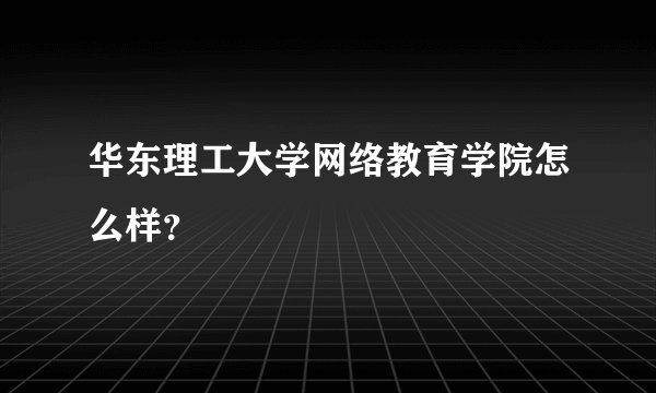 华东理工大学网络教育学院怎么样？