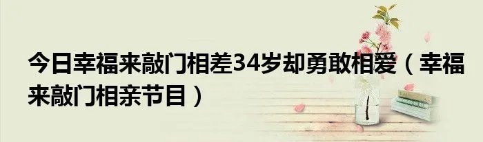 今日幸福来敲门相差34岁却勇敢相爱（幸福来敲门相亲节目）