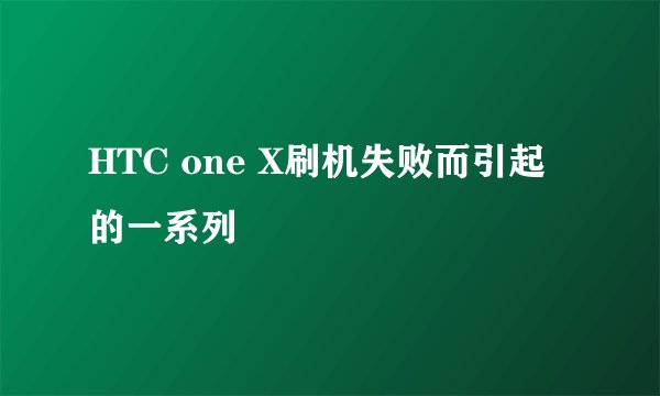 HTC one X刷机失败而引起的一系列問題