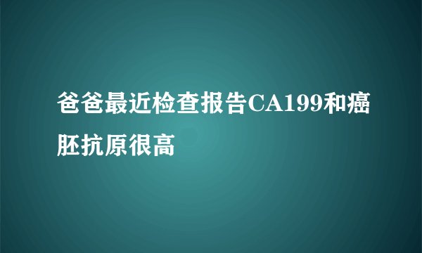 爸爸最近检查报告CA199和癌胚抗原很高