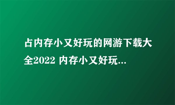 占内存小又好玩的网游下载大全2022 内存小又好玩的网游排行榜前十名