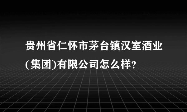 贵州省仁怀市茅台镇汉室酒业(集团)有限公司怎么样？
