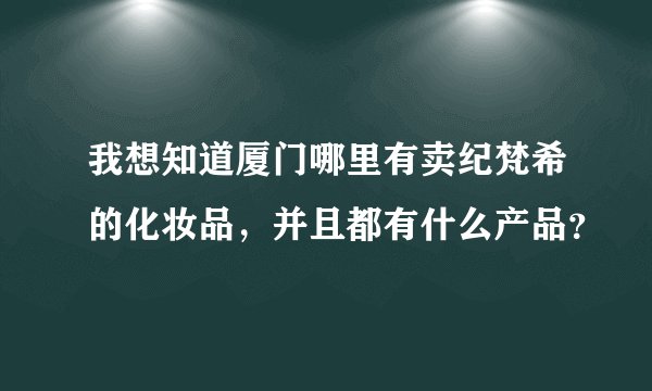 我想知道厦门哪里有卖纪梵希的化妆品，并且都有什么产品？