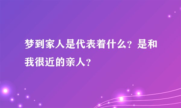 梦到家人是代表着什么？是和我很近的亲人？