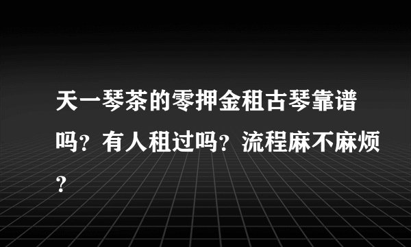 天一琴茶的零押金租古琴靠谱吗？有人租过吗？流程麻不麻烦？