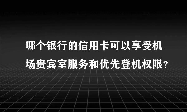 哪个银行的信用卡可以享受机场贵宾室服务和优先登机权限？