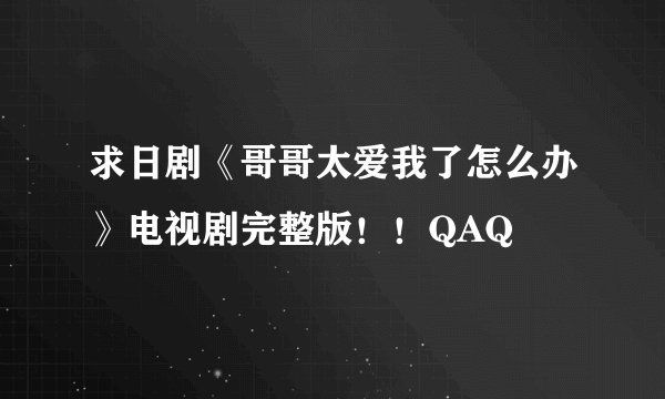 求日剧《哥哥太爱我了怎么办》电视剧完整版！！QAQ