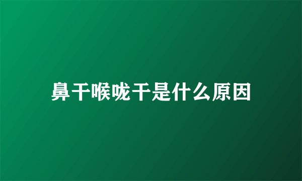 鼻干喉咙干是什么原因
