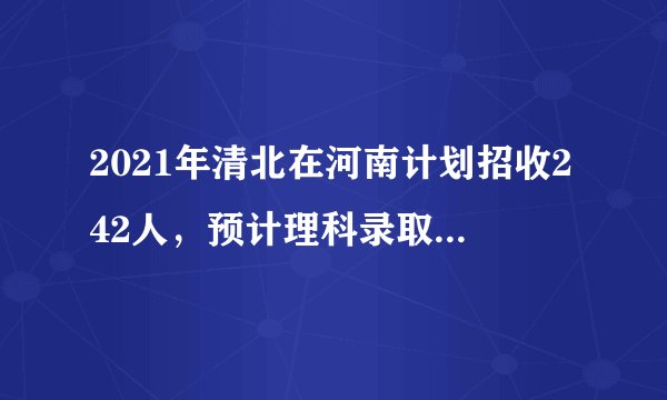 2021年清北在河南计划招收242人，预计理科录取线在698分以上