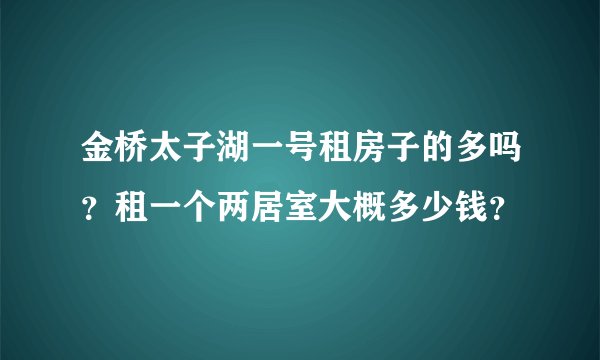 金桥太子湖一号租房子的多吗？租一个两居室大概多少钱？
