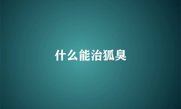 什么能治狐臭