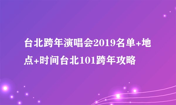 台北跨年演唱会2019名单+地点+时间台北101跨年攻略