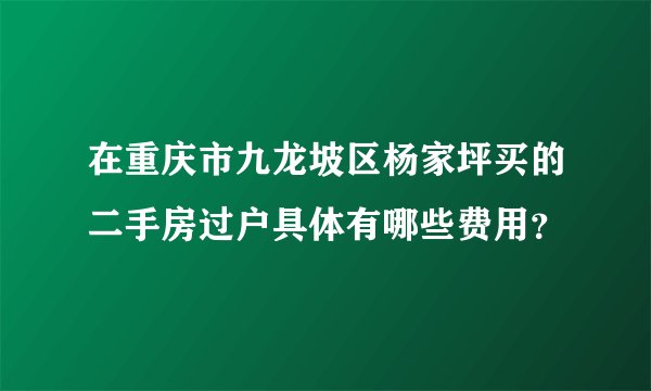 在重庆市九龙坡区杨家坪买的二手房过户具体有哪些费用？