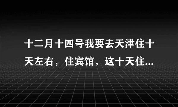 十二月十四号我要去天津住十天左右，住宾馆，这十天住宿费大概要多少钱？我是从南宁过去的，