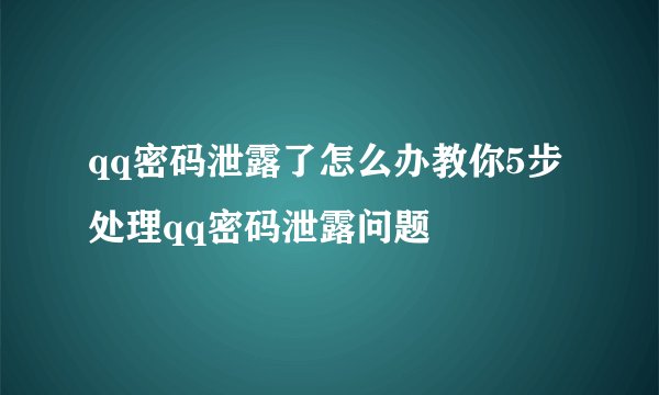 qq密码泄露了怎么办教你5步处理qq密码泄露问题