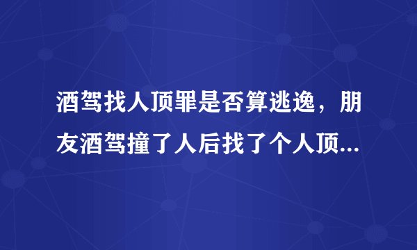 酒驾找人顶罪是否算逃逸，朋友酒驾撞了人后找了个人顶罪，请问这种情况算逃逸吗？