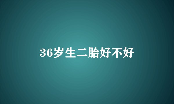36岁生二胎好不好