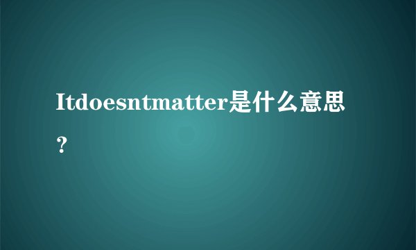 Itdoesntmatter是什么意思？