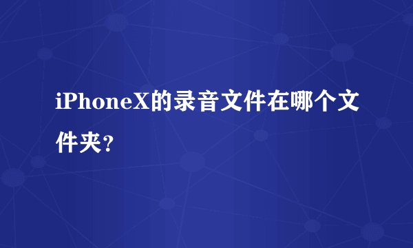 iPhoneX的录音文件在哪个文件夹？