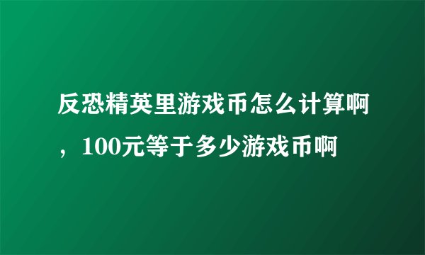 反恐精英里游戏币怎么计算啊，100元等于多少游戏币啊
