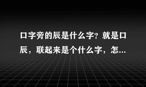 口字旁的辰是什么字？就是口辰，联起来是个什么字，怎么读的。