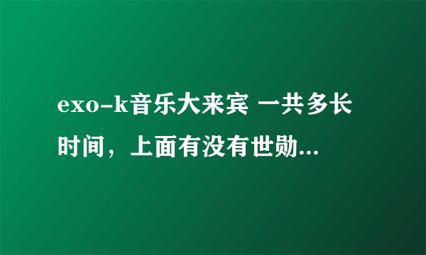 exo-k音乐大来宾 一共多长时间，上面有没有世勋说什么是奶包的那个？
