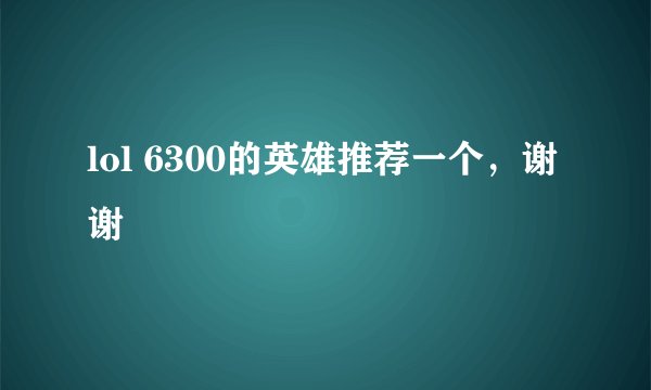 lol 6300的英雄推荐一个，谢谢