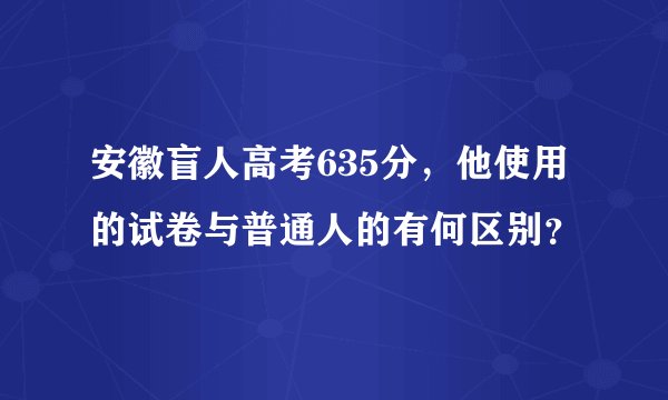 安徽盲人高考635分，他使用的试卷与普通人的有何区别？