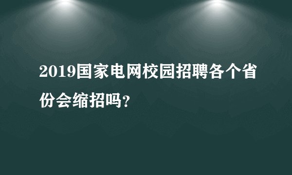 2019国家电网校园招聘各个省份会缩招吗？