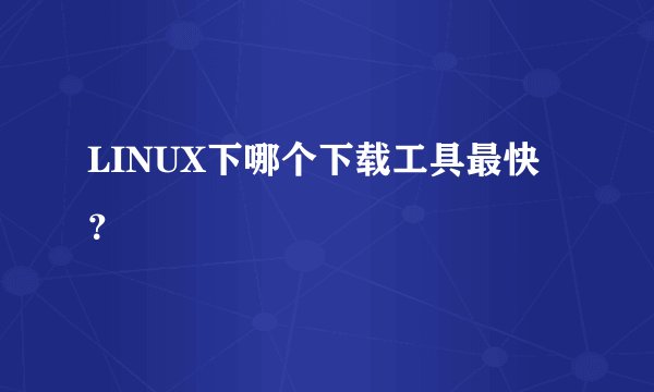 LINUX下哪个下载工具最快？