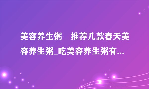 美容养生粥	推荐几款春天美容养生粥_吃美容养生粥有什么好处_推荐几款美容养生粥
