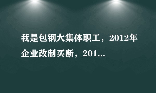 我是包钢大集体职工，2012年企业改制买断，2014年退休，请问这种情况能