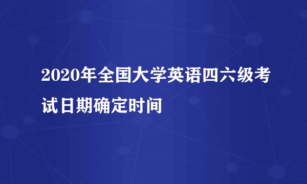 2020年全国大学英语四六级考试日期确定时间