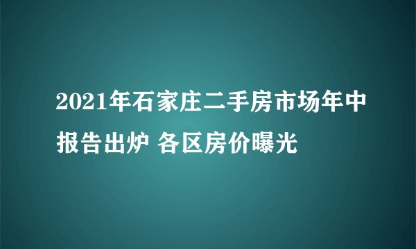 2021年石家庄二手房市场年中报告出炉 各区房价曝光