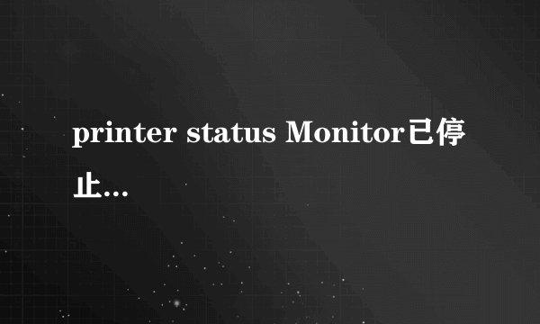 printer status Monitor已停止工作是什么意思?应该怎么办?