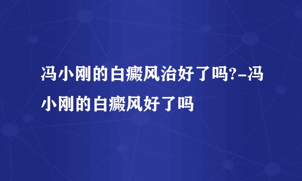 冯小刚的白癜风治好了吗?-冯小刚的白癜风好了吗