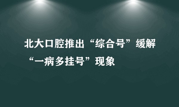 北大口腔推出“综合号”缓解“一病多挂号”现象