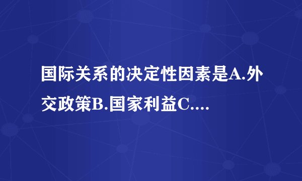 国际关系的决定性因素是A.外交政策B.国家利益C.经济发展程度D.国家力量