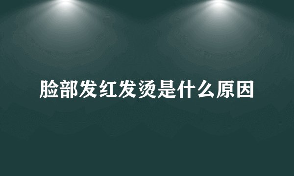 脸部发红发烫是什么原因