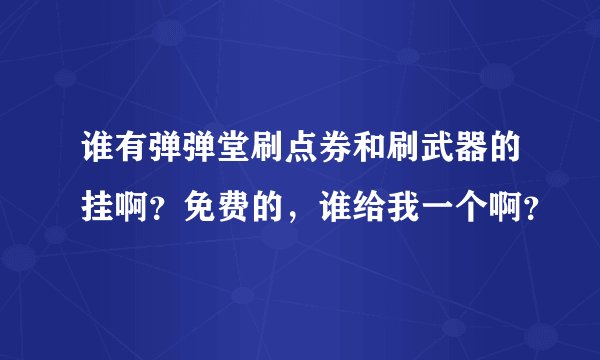 谁有弹弹堂刷点券和刷武器的挂啊？免费的，谁给我一个啊？