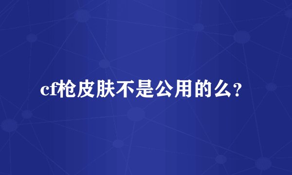 cf枪皮肤不是公用的么？