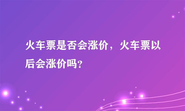 火车票是否会涨价，火车票以后会涨价吗？