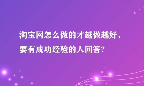 淘宝网怎么做的才越做越好，要有成功经验的人回答?