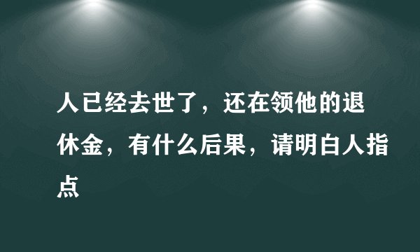 人已经去世了，还在领他的退休金，有什么后果，请明白人指点