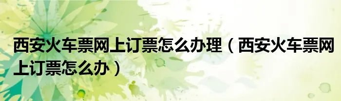 西安火车票网上订票怎么办理（西安火车票网上订票怎么办）